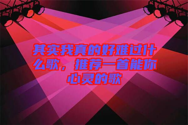 其實我真的好難過什么歌，推薦一首能你心靈的歌
