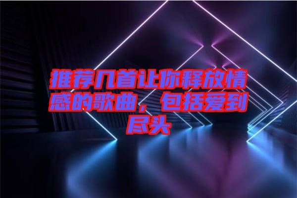 推薦幾首讓你釋放情感的歌曲，包括愛到盡頭