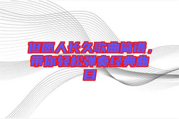 但愿人長(zhǎng)久歌曲簡(jiǎn)譜，帶你輕松彈奏經(jīng)典曲目