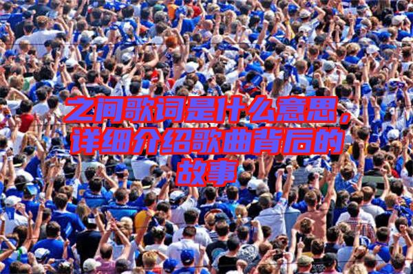 之間歌詞是什么意思，詳細(xì)介紹歌曲背后的故事