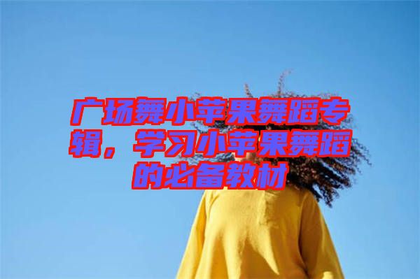 廣場舞小蘋果舞蹈專輯，學(xué)習(xí)小蘋果舞蹈的必備教材