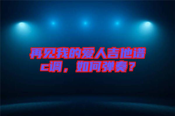 再見我的愛人吉他譜c調(diào)，如何彈奏？