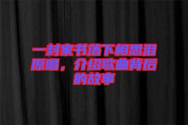 一封家書落下相思淚原唱，介紹歌曲背后的故事