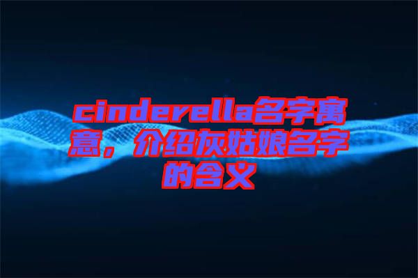 cinderella名字寓意，介紹灰姑娘名字的含義