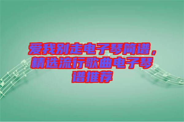 愛我別走電子琴簡譜，精選流行歌曲電子琴譜推薦