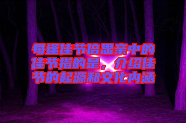 每逢佳節倍思親中的佳節指的是，介紹佳節的起源和文化內涵