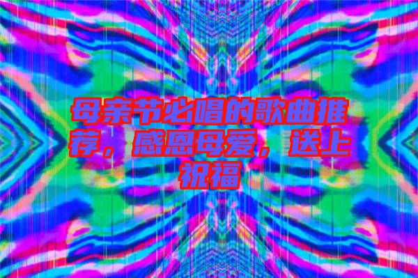 母親節必唱的歌曲推薦，感恩母愛，送上祝福