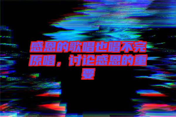 感恩的歌唱也唱不完原唱，討論感恩的重要