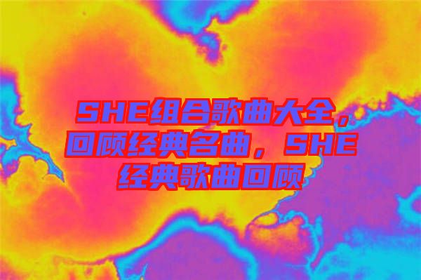 SHE組合歌曲大全，回顧經典名曲，SHE經典歌曲回顧