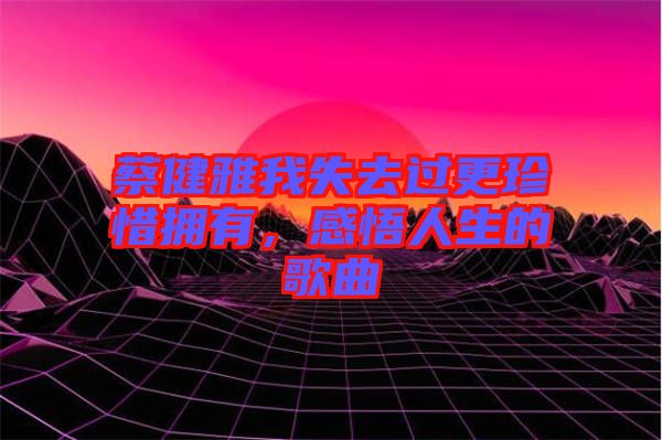 蔡健雅我失去過更珍惜擁有，感悟人生的歌曲