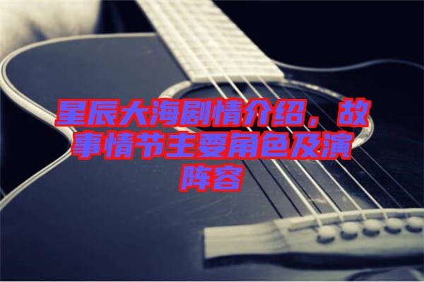 星辰大海劇情介紹，故事情節主要角色及演陣容