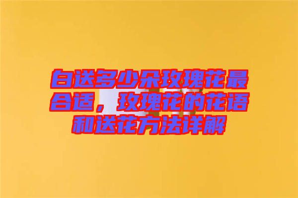 白送多少朵玫瑰花最合適，玫瑰花的花語和送花方法詳解