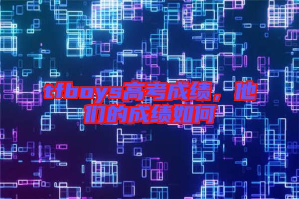 tfboys高考成績，他們的成績如何