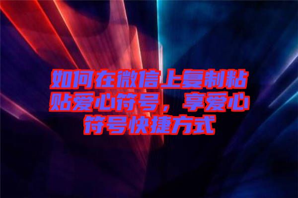 如何在微信上復制粘貼愛心符號，享愛心符號快捷方式