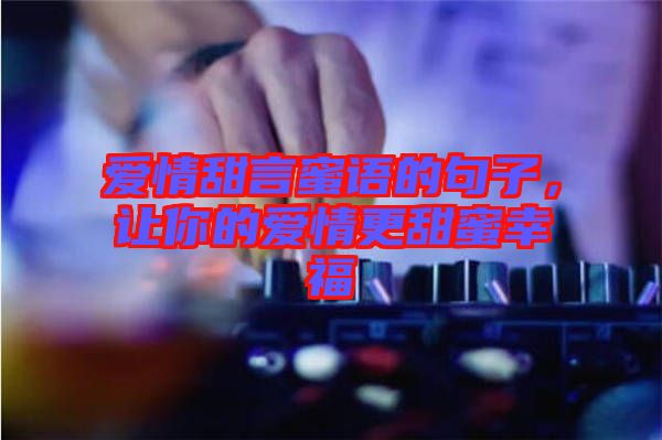 愛情甜言蜜語的句子，讓你的愛情更甜蜜幸福