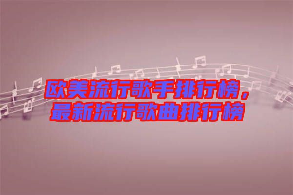 歐美流行歌手排行榜，最新流行歌曲排行榜