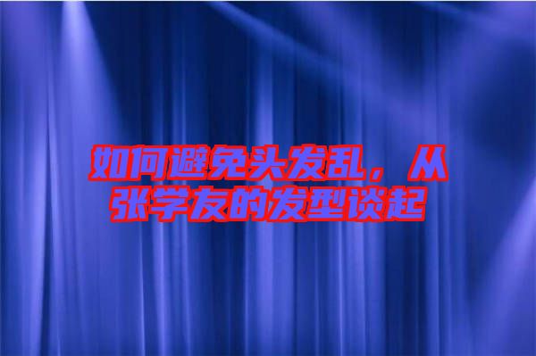 如何避免頭發(fā)亂，從張學(xué)友的發(fā)型談起