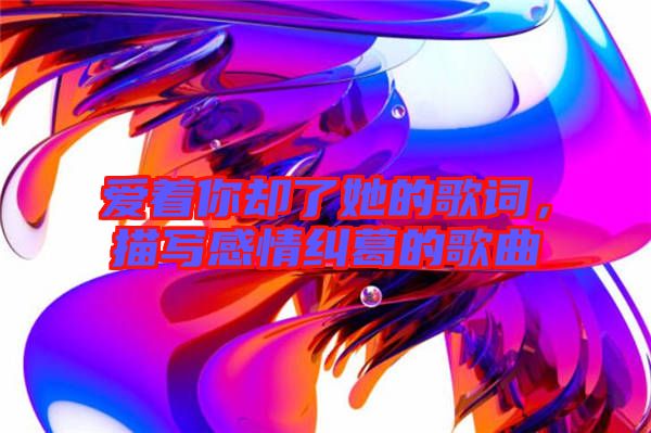 愛著你卻了她的歌詞，描寫感情糾葛的歌曲