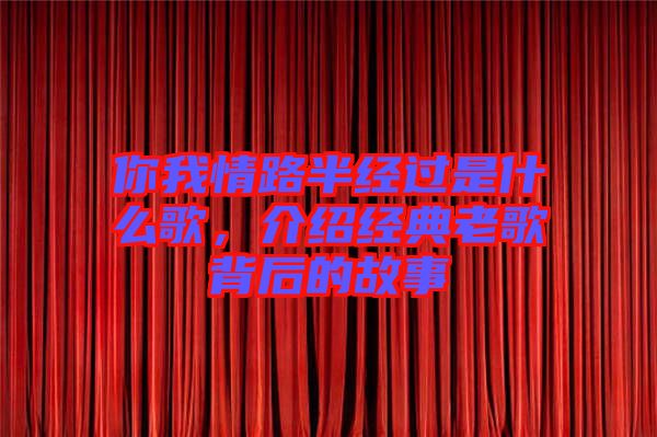 你我情路半經過是什么歌，介紹經典老歌背后的故事