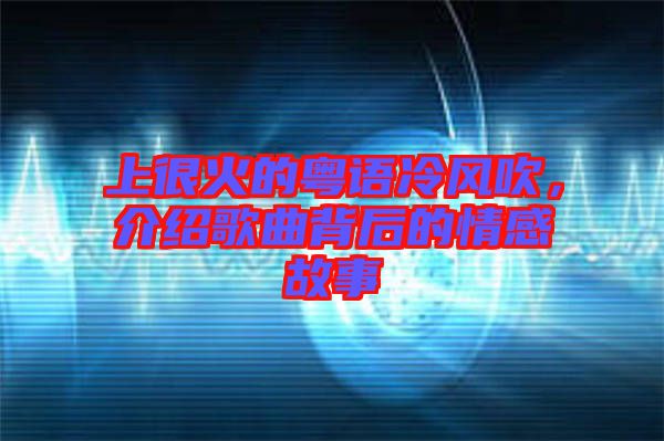 上很火的粵語冷風吹，介紹歌曲背后的情感故事