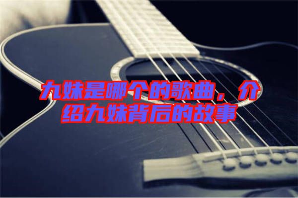 九妹是哪個的歌曲，介紹九妹背后的故事