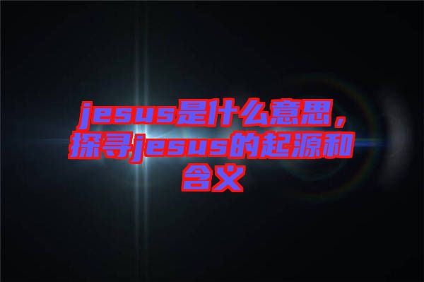 jesus是什么意思，探尋jesus的起源和含義