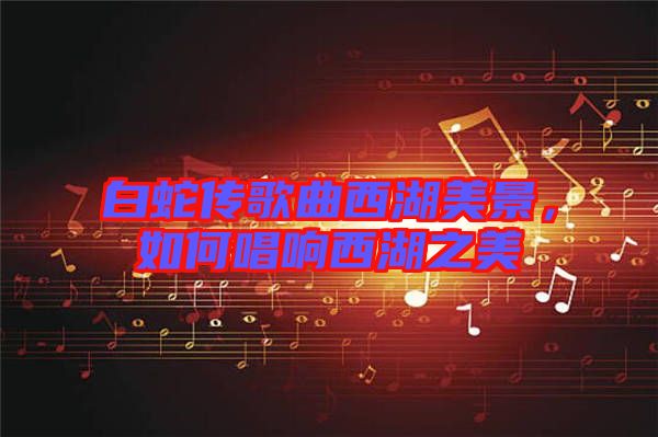 白蛇傳歌曲西湖美景，如何唱響西湖之美