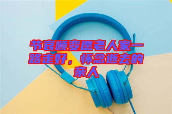節(jié)哀順變愿老人家一路走好，懷念逝去的親人