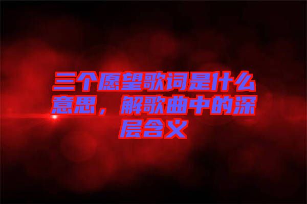 三個愿望歌詞是什么意思，解歌曲中的深層含義