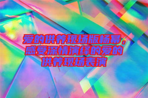 愛的供養現場版楊冪，感受深情演繹的愛的供養現場表演