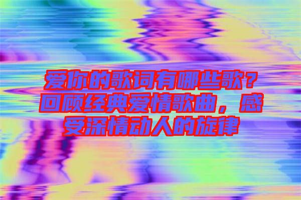 愛你的歌詞有哪些歌？回顧經典愛情歌曲，感受深情動人的旋律