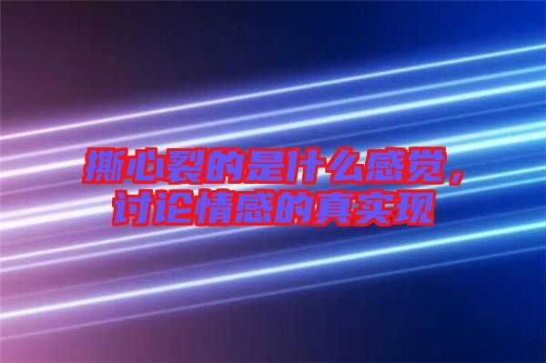 撕心裂的是什么感覺，討論情感的真實現