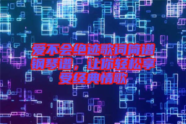 愛不會(huì)絕跡歌詞簡譜鋼琴譜，讓你輕松享受經(jīng)典情歌