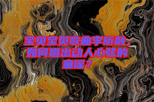 寶貝寶貝歌曲李昕融，如何唱出動(dòng)人心弦的童謠？