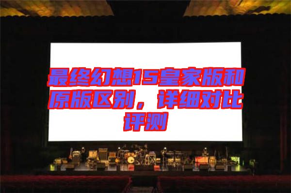 最終幻想15皇家版和原版區別，詳細對比評測