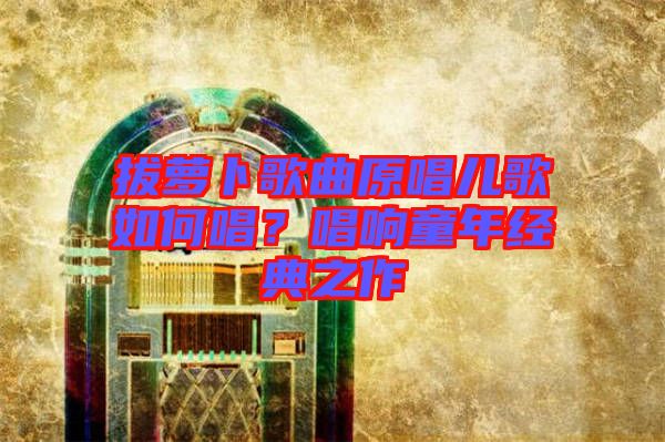 拔蘿卜歌曲原唱兒歌如何唱？唱響童年經典之作