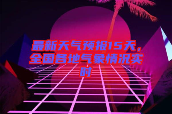 最新天氣預(yù)報15天，全國各地氣象情況實時