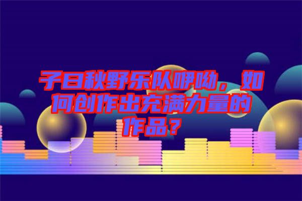子曰秋野樂隊咿呦，如何創作出充滿力量的作品？