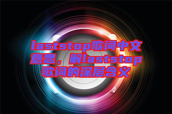 laststop歌詞中文意思，解laststop歌詞的深層含義