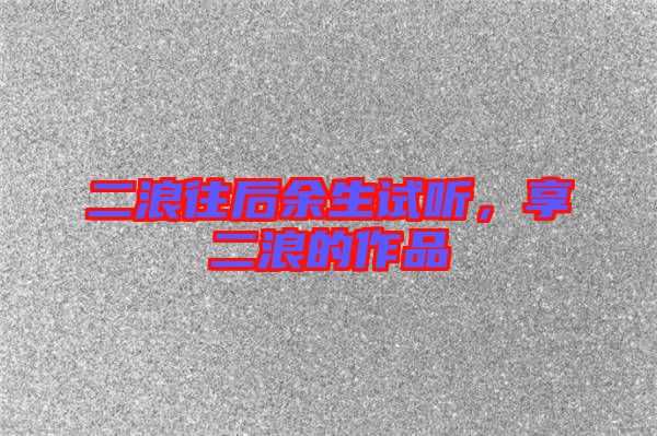 二浪往后余生試聽，享二浪的作品