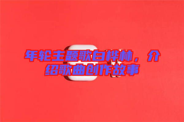 年輪主題歌白樺林，介紹歌曲創作故事