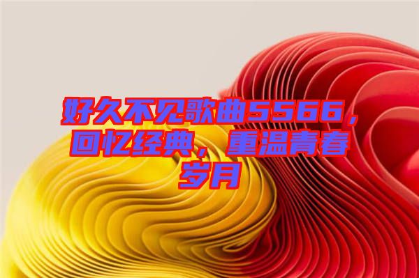 好久不見歌曲5566，回憶經典，重溫青春歲月