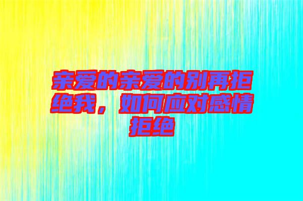 親愛的親愛的別再拒絕我，如何應對感情拒絕
