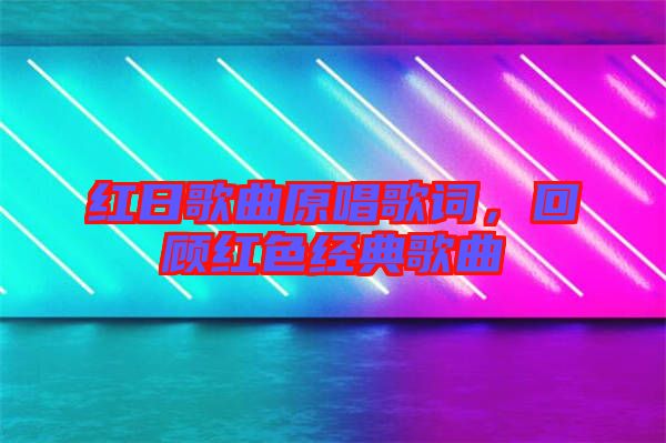 紅日歌曲原唱歌詞，回顧紅色經典歌曲