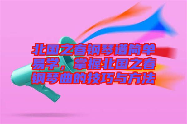 北國之春鋼琴譜簡單易學，掌握北國之春鋼琴曲的技巧與方法