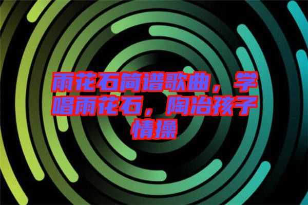 雨花石簡譜歌曲，學(xué)唱雨花石，陶冶孩子情操