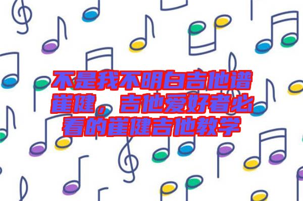 不是我不明白吉他譜崔健，吉他愛好者必看的崔健吉他教學