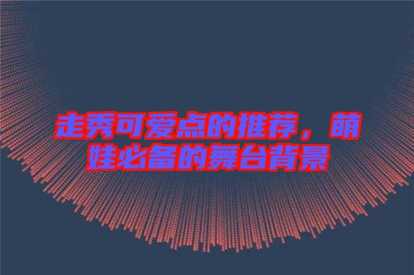 走秀可愛點的推薦，萌娃必備的舞臺背景
