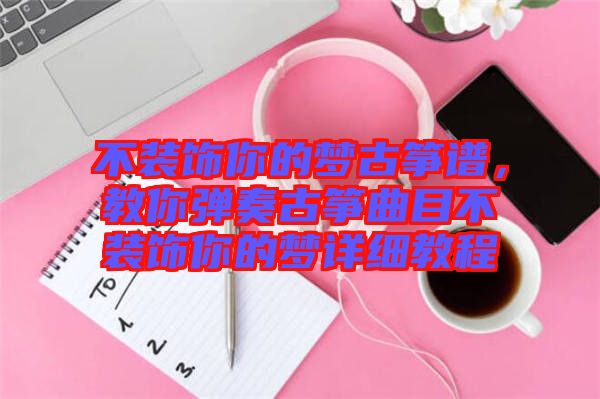 不裝飾你的夢古箏譜，教你彈奏古箏曲目不裝飾你的夢詳細教程