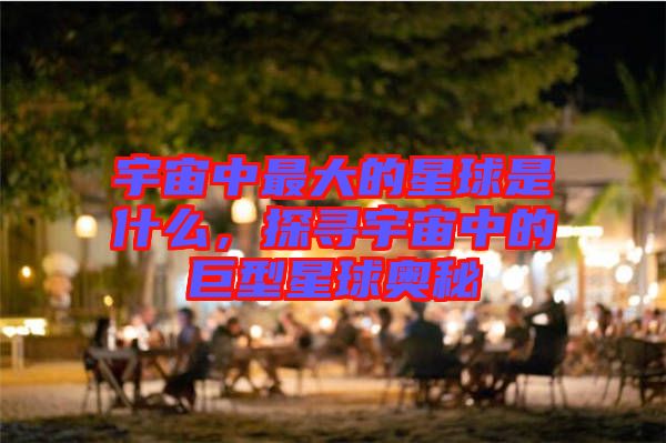 宇宙中最大的星球是什么，探尋宇宙中的巨型星球奧秘